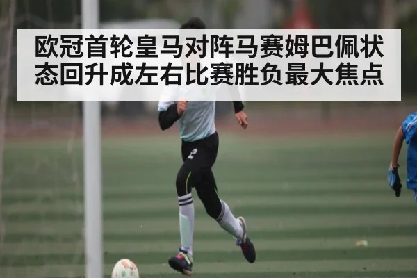 欧冠首轮皇马对阵马赛姆巴佩状态回升成左右比赛胜负最大焦点